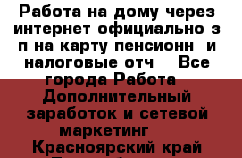 Работа на дому,через интернет,официально,з/п на карту,пенсионн. и налоговые отч. - Все города Работа » Дополнительный заработок и сетевой маркетинг   . Красноярский край,Лесосибирск г.